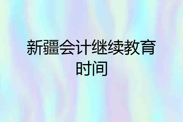 新疆会计继续教育时间