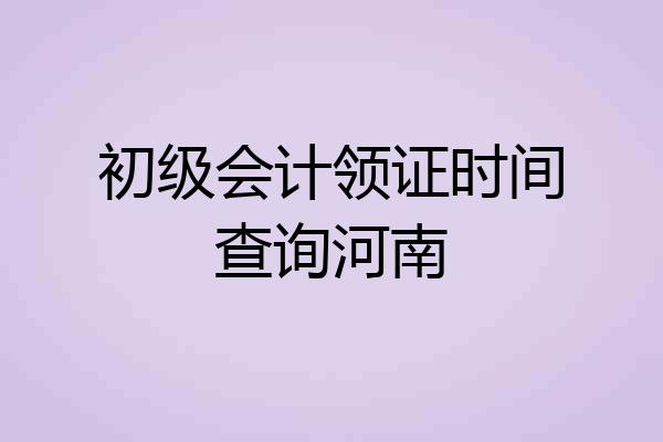 初级会计领证时间查询河南