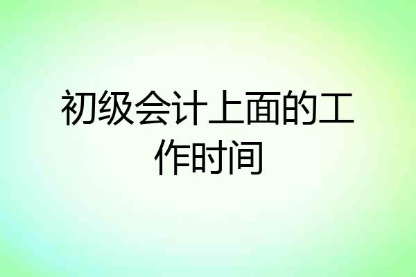 初级会计上面的工作时间