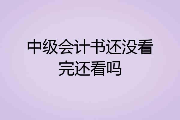 中级会计书还没看完还看吗