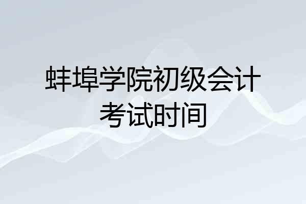 蚌埠学院初级会计考试时间
