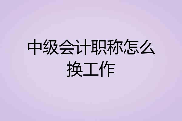 中级会计职称怎么换工作
