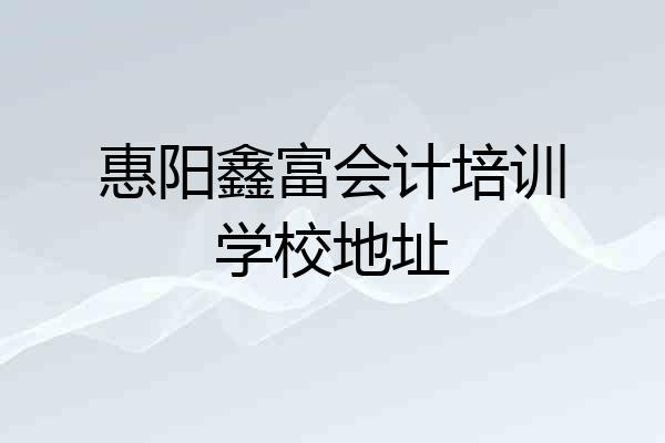 惠阳鑫富会计培训学校地址
