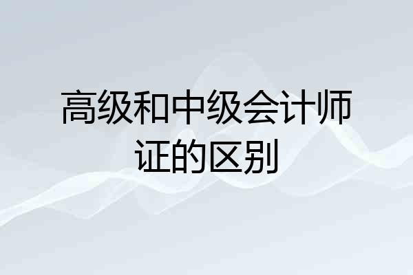 高级和中级会计师证的区别