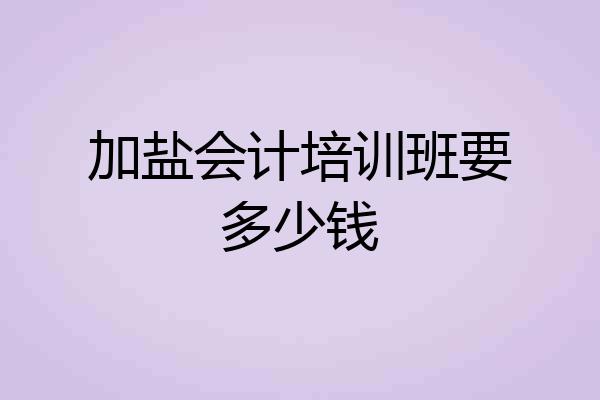 加盐会计培训班要多少钱