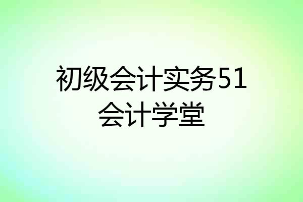 初级会计实务51会计学堂