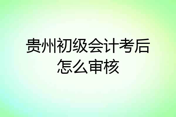 贵州初级会计考后怎么审核