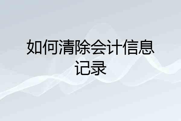 如何清除会计信息记录