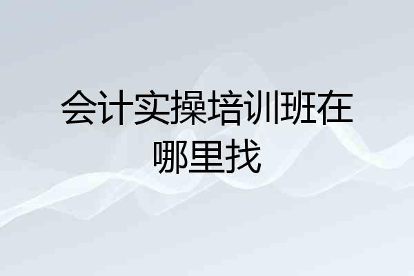 会计实操培训班在哪里找
