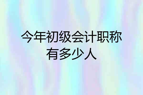 今年初级会计职称有多少人