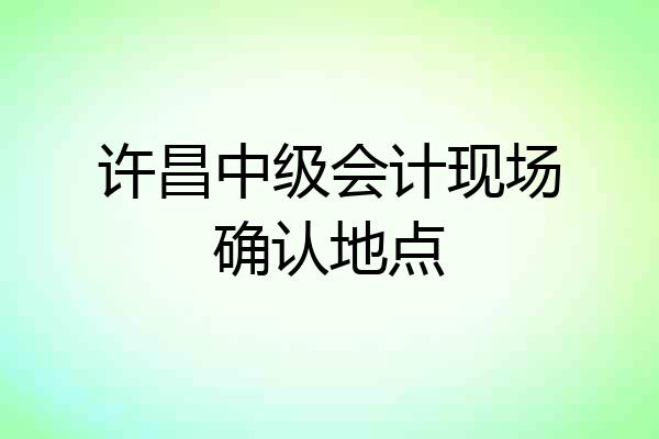 许昌中级会计现场确认地点