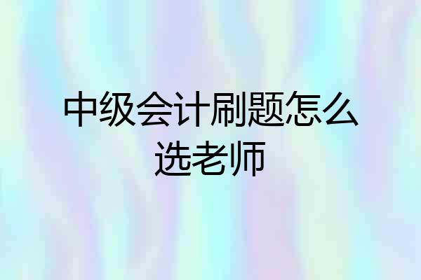 中级会计刷题怎么选老师