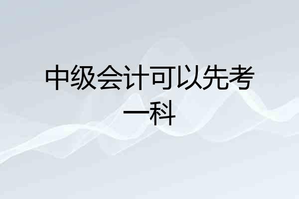 中级会计可以先考一科