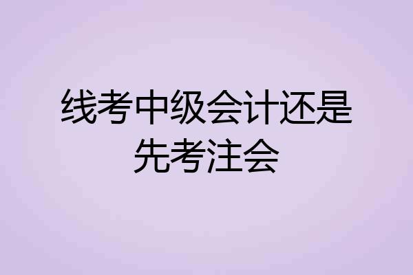 线考中级会计还是先考注会