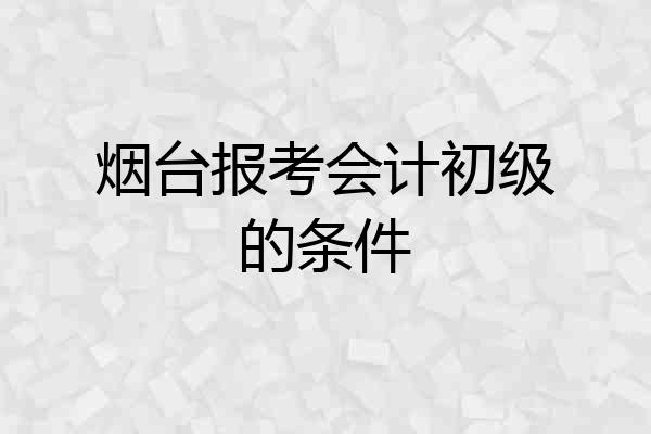 烟台报考会计初级的条件