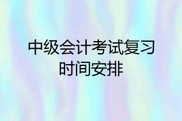 中级会计考试复习时间安排