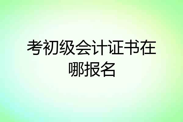 考初级会计证书在哪报名