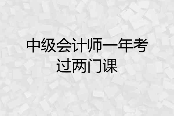 中级会计师一年考过两门课