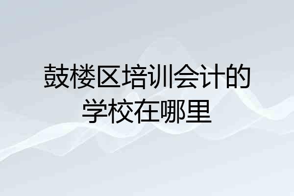 鼓楼区培训会计的学校在哪里