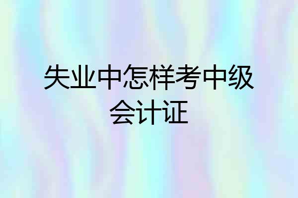 失业中怎样考中级会计证