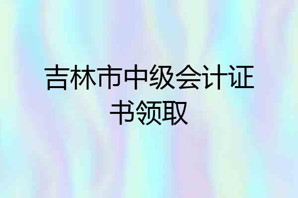 吉林市中级会计证书领取