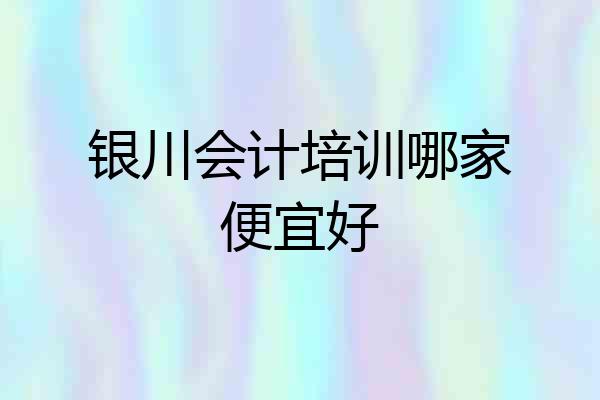 银川会计培训哪家便宜好