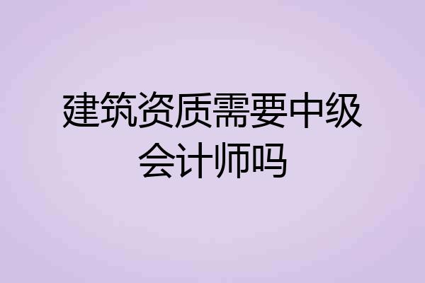 建筑资质需要中级会计师吗