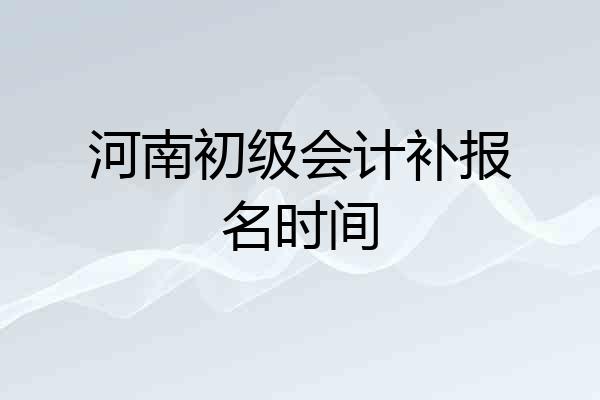 河南初级会计补报名时间