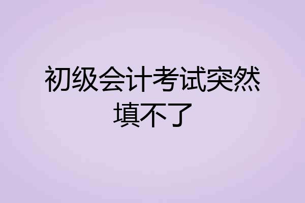 初级会计考试突然填不了