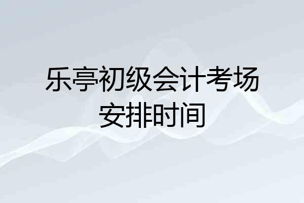 乐亭初级会计考场安排时间