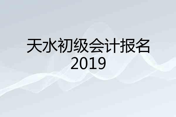 天水初级会计报名2019
