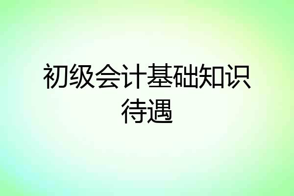 初级会计基础知识待遇