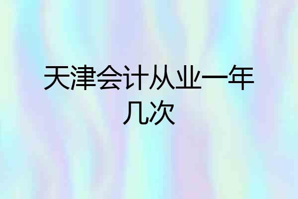 天津会计从业一年几次