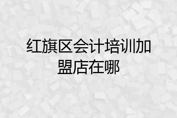 红旗区会计培训加盟店在哪