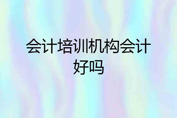 会计培训机构会计好吗