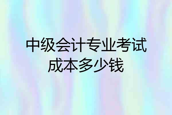 中级会计专业考试成本多少钱