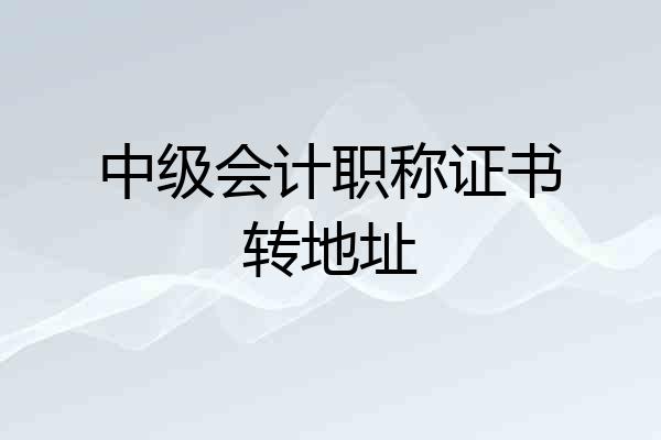 中级会计职称证书转地址