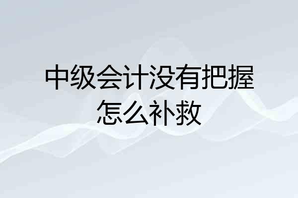 中级会计没有把握怎么补救