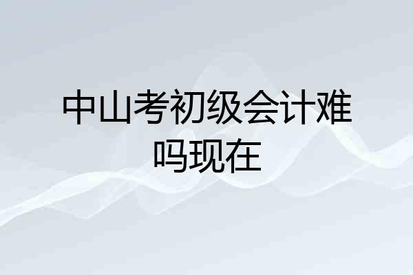 中山考初级会计难吗现在