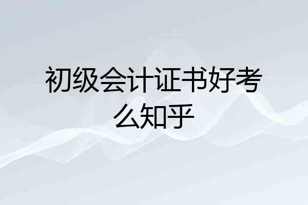 初级会计证书好考么知乎