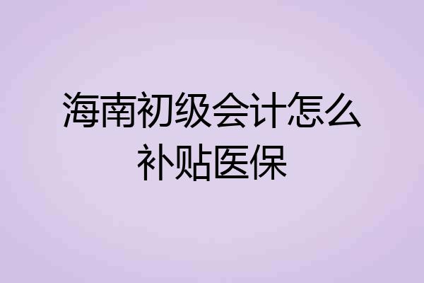 海南初级会计怎么补贴医保