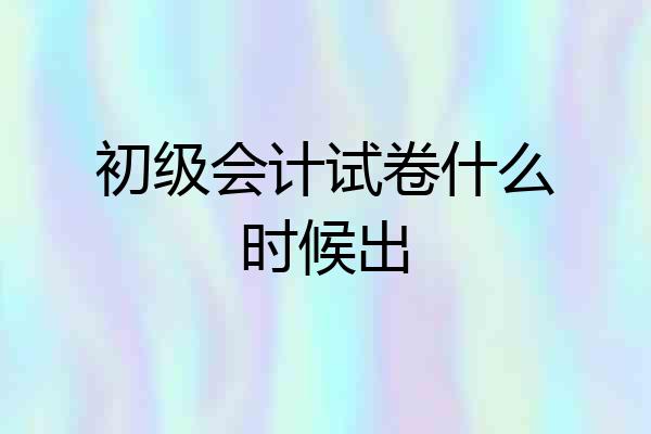 初级会计试卷什么时候出