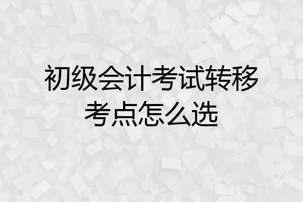初级会计考试转移考点怎么选