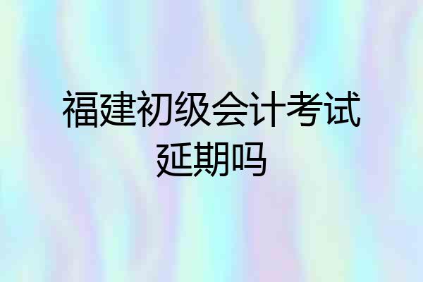 福建初级会计考试延期吗