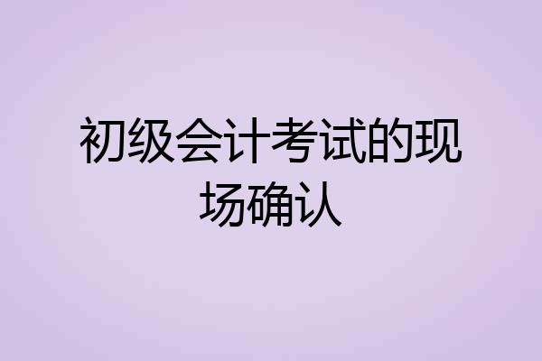 初级会计考试的现场确认