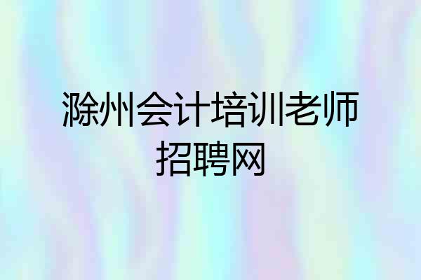 滁州会计培训老师招聘网