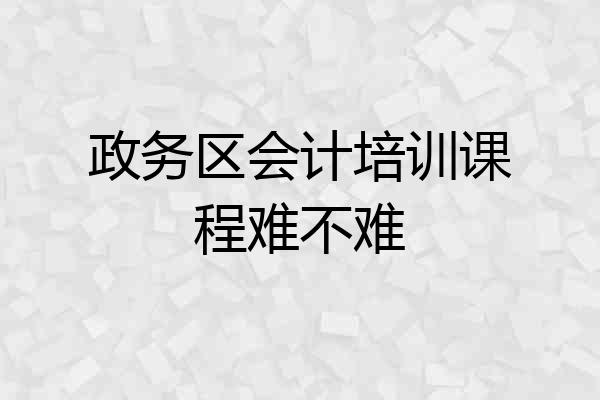 政务区会计培训课程难不难