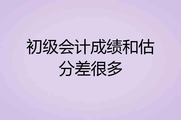 初级会计成绩和估分差很多