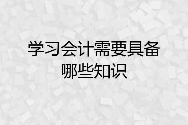 学习会计需要具备哪些知识