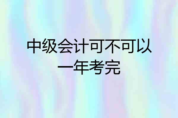 中级会计可不可以一年考完